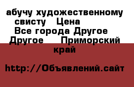 абучу художественному свисту › Цена ­ 1 000 - Все города Другое » Другое   . Приморский край